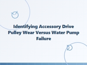 Identifying Accessory Drive Pulley Wear Versus Water Pump Failure